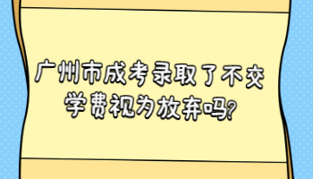 廣州市成考錄取了不交學費視為放棄嗎